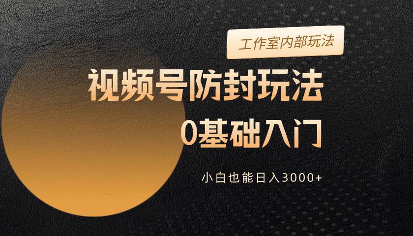 2024视频号升级防封玩法，零基础入门，小白也能日入3000+-58创网