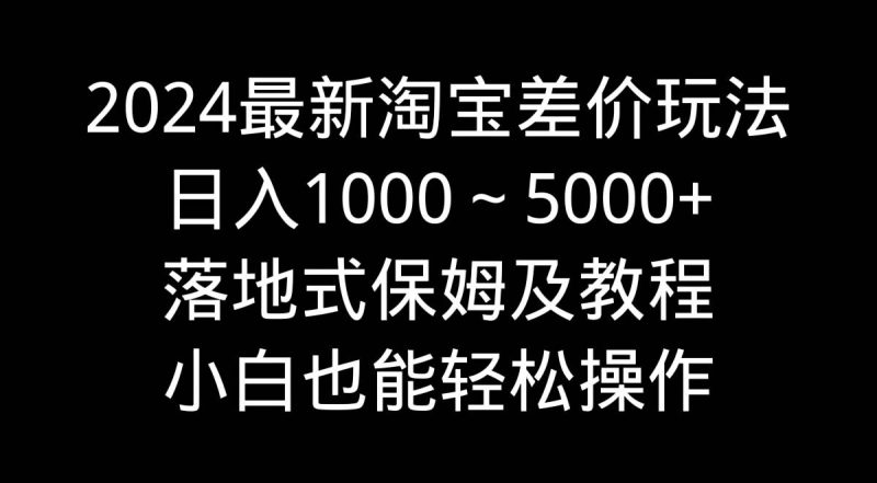 2024最新淘宝差价玩法，日入1000～5000+落地式保姆及教程 小白也能轻松操作-58创网