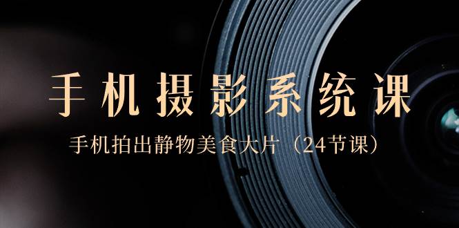 0基础-手机摄影系统课，手机拍出静物美食大片（24节课）-58创网