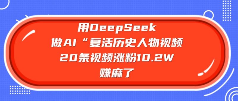 用DeepSeek做AI“复活历史人物”视频，20条视频涨粉10.2W，赚麻了-58创网