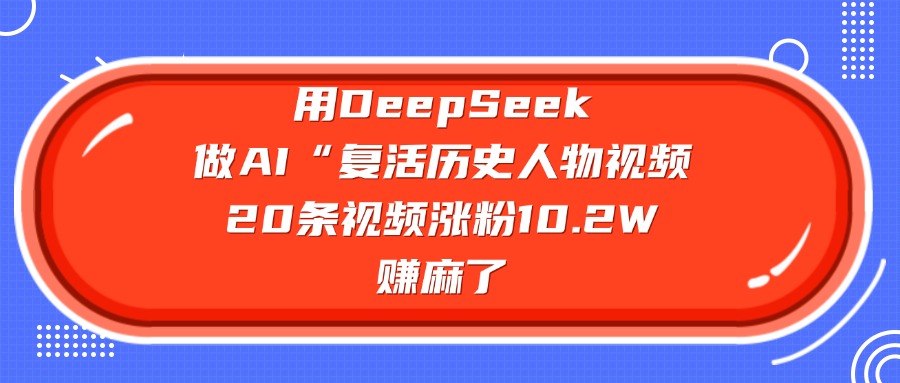 用DeepSeek做AI“复活历史人物”视频，20条视频涨粉10.2W，赚麻了-58创网