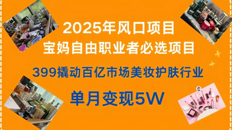 399撬动百亿市场美妆护肤行业，2025年风口项目，宝妈，自由职业者必选项目-58创网