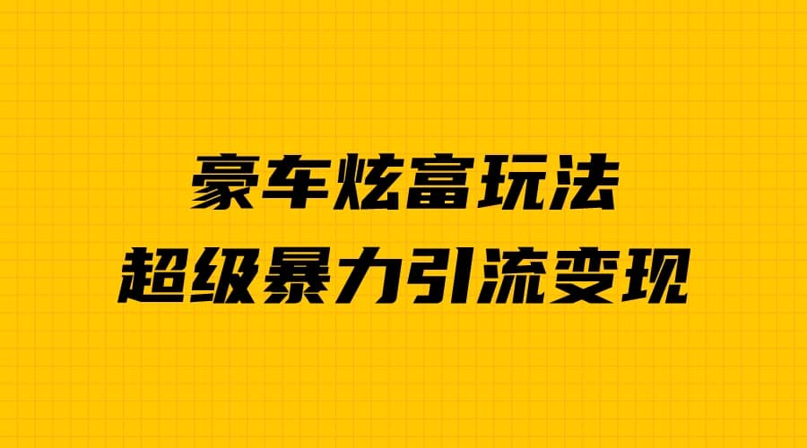豪车炫富独家玩法，暴力引流多重变现，手把手教学-58创网
