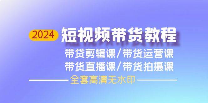 2024短视频带货教程，剪辑课+运营课+直播课+拍摄课（全套高清无水印）-58创网
