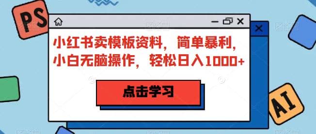 小红书卖模板资料，简单暴利，小白无脑操作，轻松日入1000+【揭秘】-58创网