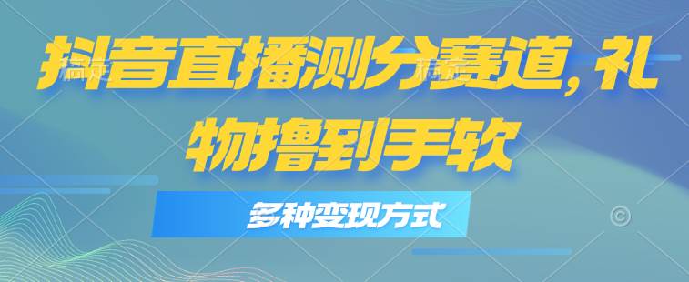 抖音直播测分赛道，多种变现方式，轻松日入1000+-58创网