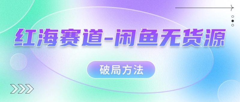 红海赛道闲鱼无货源破局方法-58创网