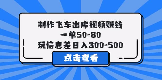 制作飞车出库视频赚钱，一单50-80，玩信息差日入300-500-58创网