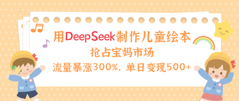 用Deepseek制作儿童绘本，流量暴涨300%，抢占宝妈儿童市场，单日变现500+！-58创网