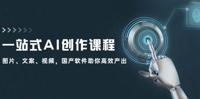 一站式AI创作课程：图片、文案、视频，国产软件助你高效产出-58创网
