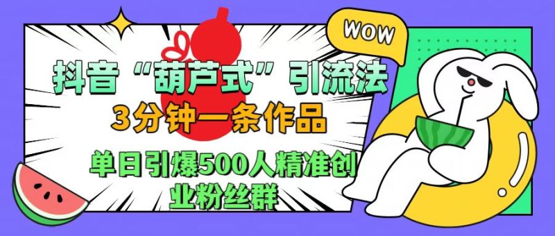 抖音“葫芦式”引流法，三分钟一条作品，单日引爆抖音500人精准创业粉丝群-58创网