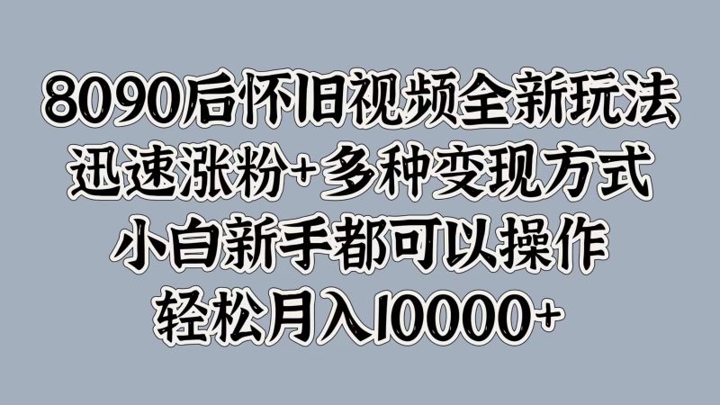 8090后怀旧视频全新玩法，迅速涨粉+多种变现方式，小白新手都可以操作，轻松月入10000+-58创网