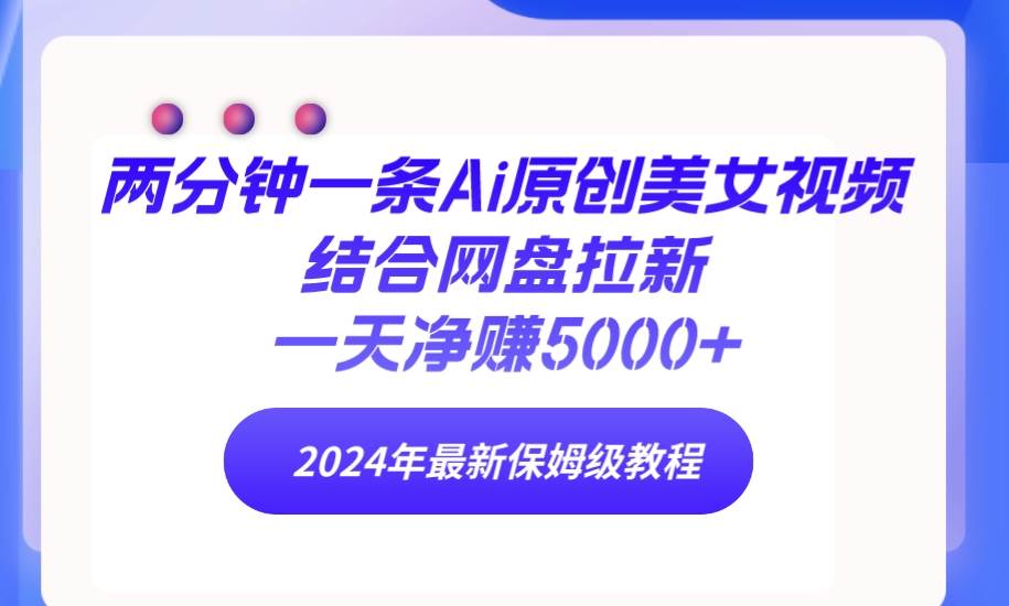 两分钟一条Ai原创美女视频结合网盘拉新，一天净赚5000+ 24年最新保姆级教程-58创网