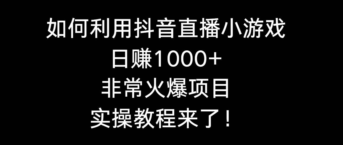 如何利用抖音直播小游戏日赚1000+，非常火爆项目，实操教程来了！-58创网