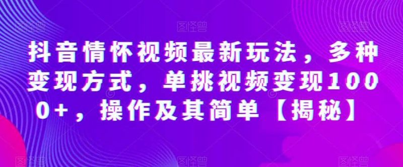 抖音情怀视频最新玩法，多种变现方式，单挑视频变现1000+，操作及其简单【揭秘】-58创网