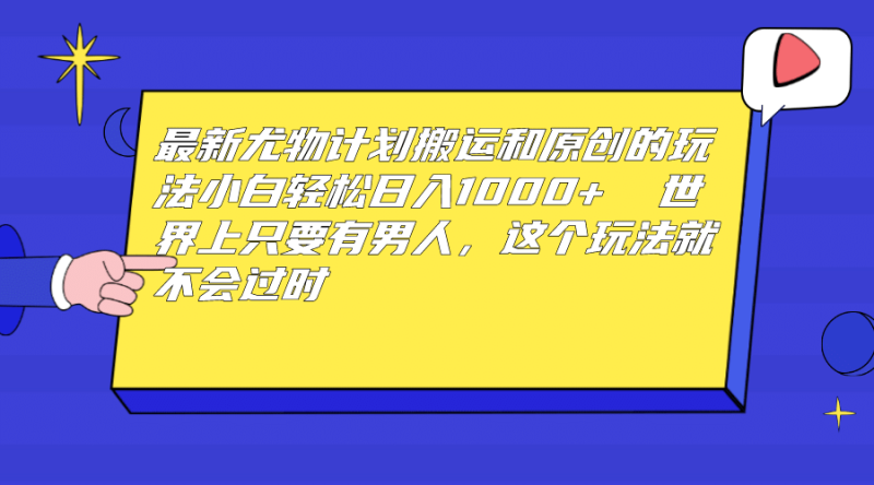 最新尤物计划搬运和原创玩法：小白日入1000+ 世上只要有男人，玩法就不过时-58创网