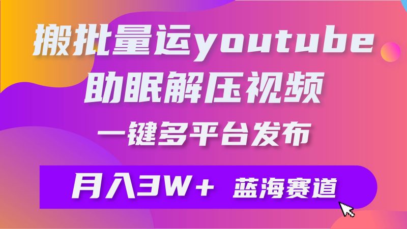 批量搬运YouTube解压助眠视频 一键多平台发布 月入2W+-58创网