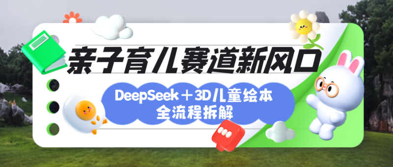 育儿赛道新风口：DeepSeek+3D绘本全流程拆解，月涨粉上万，还能培养亲子创造力-58创网