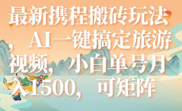 最新携程搬砖玩法，AI一键搞定旅游视频，小白单号月入1500，可矩阵-58创网