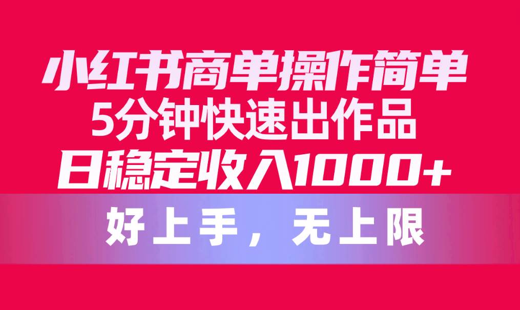 小红书商单操作简单，5分钟快速出作品，日稳定收入1000+，无上限-58创网