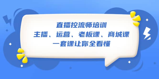 直播·控流师培训：主播、运营、老板课、商城课，一套课让你全看懂-58创网