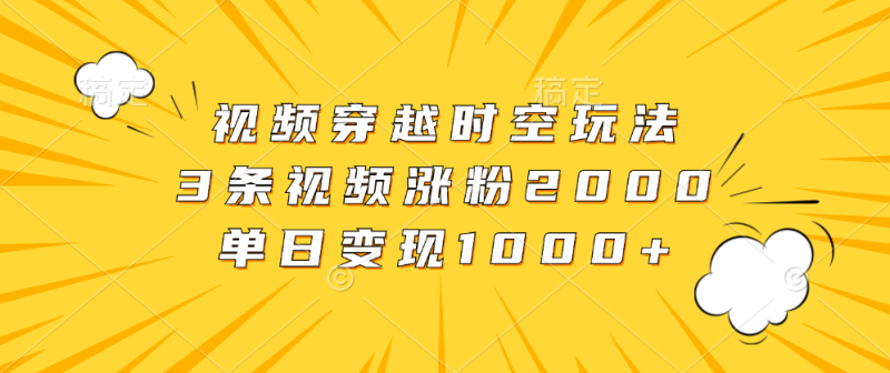 视频穿越时空玩法，3条视频涨粉2000，单日变现1000+-58创网