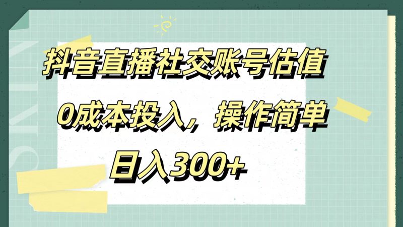 抖音直播社交账号估值，0成本投入，操作简单，日入300+-58创网