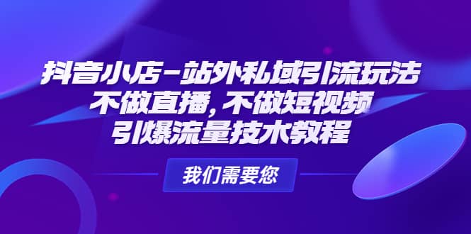抖音小店-站外私域引流玩法：不做直播，不做短视频，引爆流量技术教程-58创网