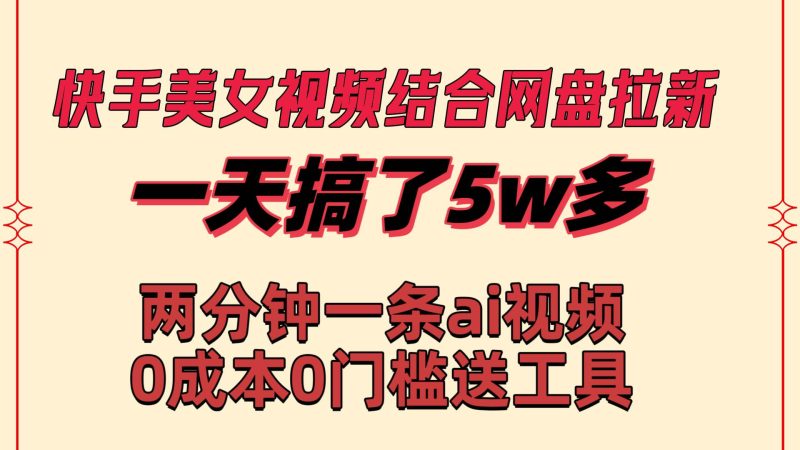 快手美女视频结合网盘拉新，一天搞了50000 两分钟一条Ai原创视频，0成…-58创网