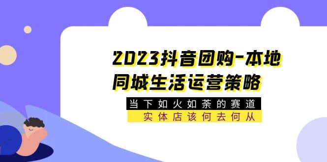 2023抖音团购-本地同城生活运营策略 当下如火如荼的赛道·实体店该何去何从-58创网