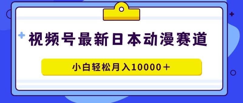 视频号日本动漫蓝海赛道，100%原创，小白轻松月入10000＋-58创网