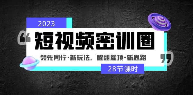2023短视频密训圈：领先同行·新玩法，醒翻灌顶·新思路（28节课时）-58创网