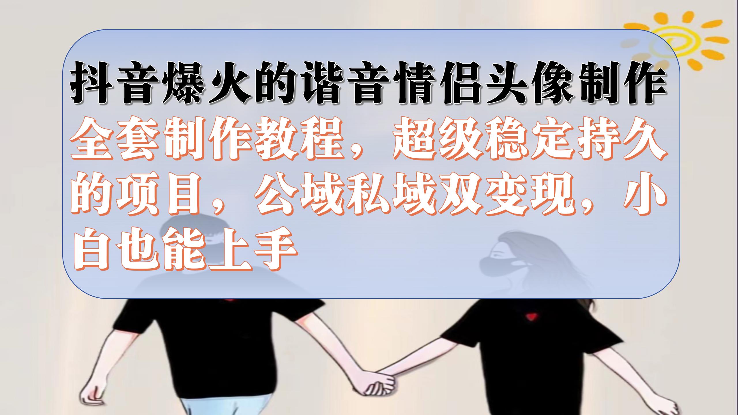 抖音爆火的谐音情侣头像制作全套制作教程，超级稳定持久，公域私域双变现-58创网