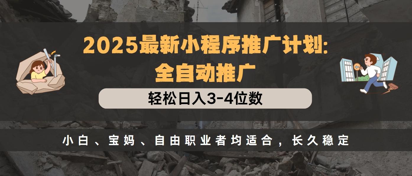 2025最新小程序推广计划全自动推广，轻松日入3-4位数，小白、宝妈、自由职业者均适合，长久稳定-58创网