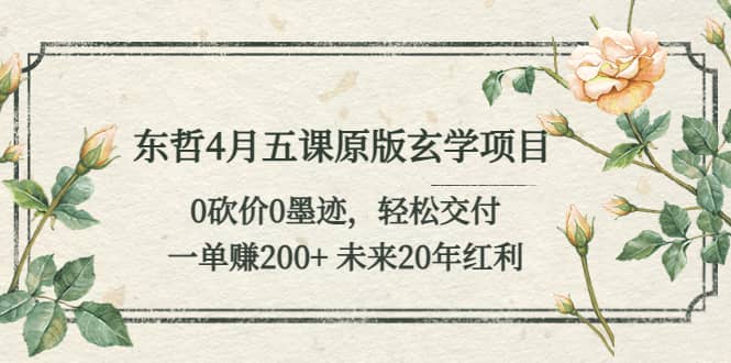 东哲4月五课原版玄学项目：0砍价0墨迹 轻松交付 未来20年红利-58创网