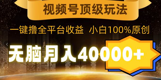 视频号顶级玩法，无脑月入40000+，一键撸全平台收益，纯小白也能100%原创-58创网