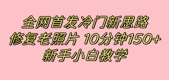 全网首发冷门新思路，修复老照片，10分钟收益150+，适合新手操作的项目-58创网