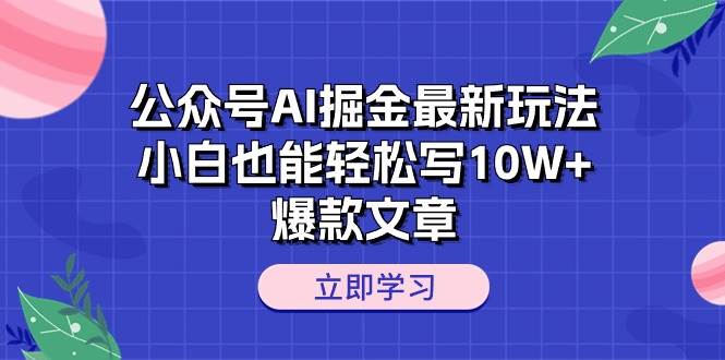 公众号AI掘金最新玩法，小白也能轻松写10W+爆款文章-58创网