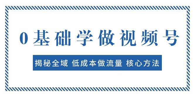0基础学做视频号：揭秘全域 低成本做流量 核心方法 快速出爆款 轻松变现-58创网