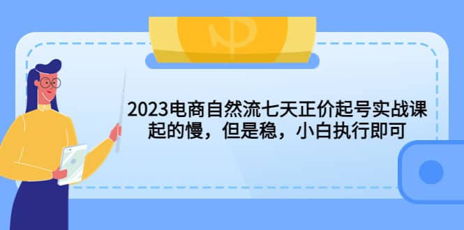 2023电商自然流七天正价起号实战课：起的慢，但是稳，小白执行即可-58创网