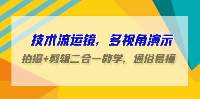 技术流-运镜，多视角演示，拍摄+剪辑二合一教学，通俗易懂（70节课）-58创网