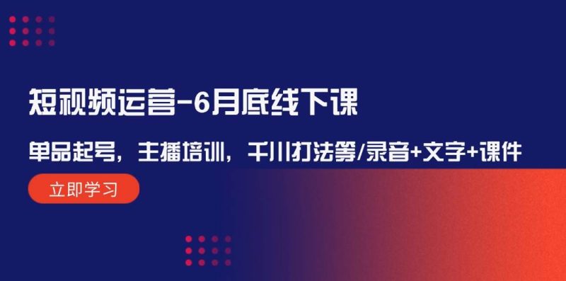 短视频运营-6月底线下课：单品起号，主播培训，千川打法等/录音+文字+课件-58创网