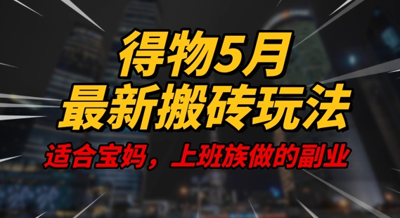 得物5月最新搬砖玩法，操作简单，适合宝妈，上班族的副业，一天轻松挣几张-58创网