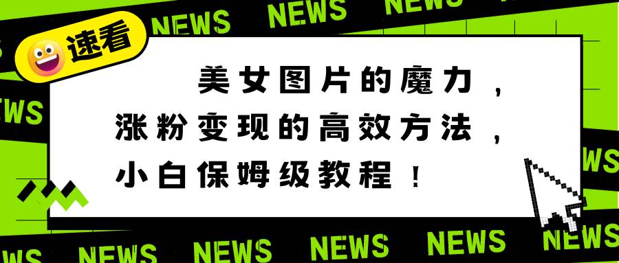 美女图片的魔力，涨粉变现的高效方法，小白保姆级教程！-58创网