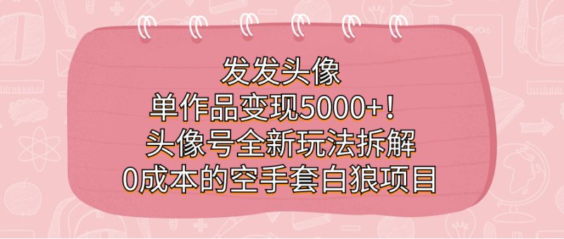 发发头像，单作品变现5000+！头像号全新玩法拆解，0成本的空手套白狼项目-58创网