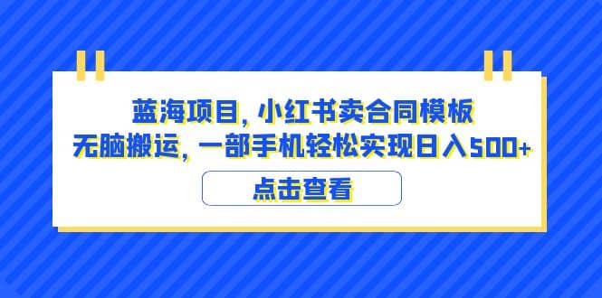 蓝海项目 小红书卖合同模板 无脑搬运 一部手机日入500+（教程+4000份模板）-58创网
