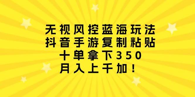 无视风控蓝海玩法，抖音手游复制粘贴，十单拿下350，月入上千加！-58创网