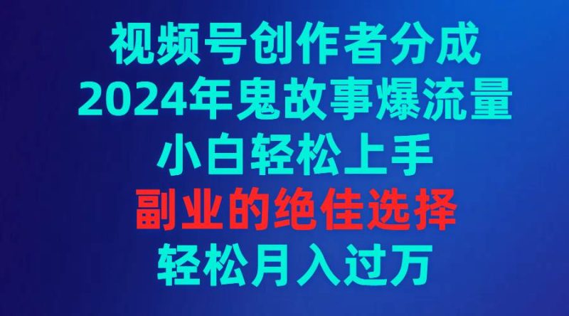 视频号创作者分成，2024年鬼故事爆流量，小白轻松上手，副业的绝佳选择…-58创网