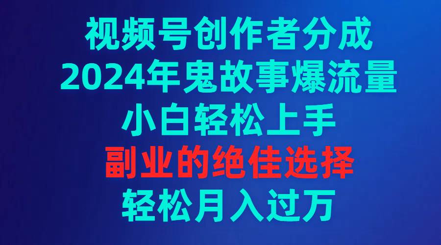 视频号创作者分成，2024年鬼故事爆流量，小白轻松上手，副业的绝佳选择…-58创网