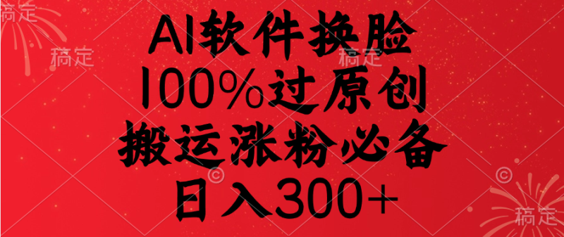 AI软件换脸，100%过原创，搬运涨粉必备，日入300+-58创网